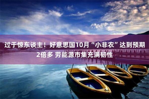 过于惊东谈主！好意思国10月“小非农”达到预期2倍多 劳能源市集充满韧性