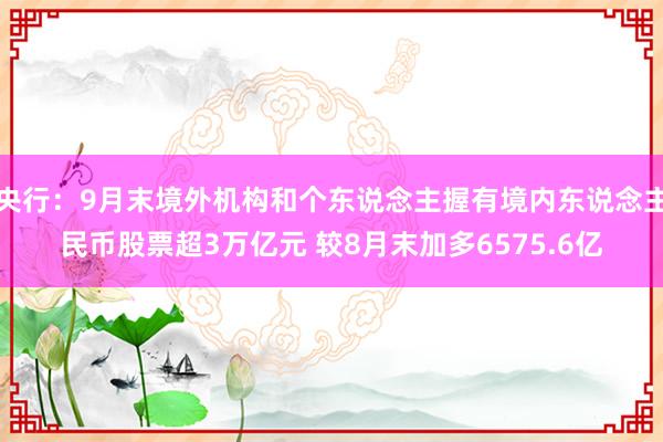 央行：9月末境外机构和个东说念主握有境内东说念主民币股票超3万亿元 较8月末加多6575.6亿