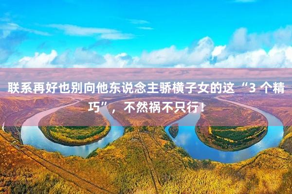 联系再好也别向他东说念主骄横子女的这 “3 个精巧”，不然祸不只行！