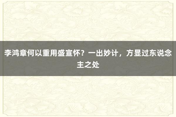 李鸿章何以重用盛宣怀？一出妙计，方显过东说念主之处