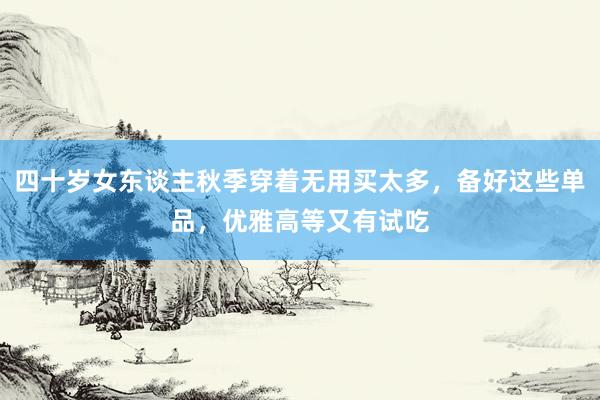 四十岁女东谈主秋季穿着无用买太多，备好这些单品，优雅高等又有试吃