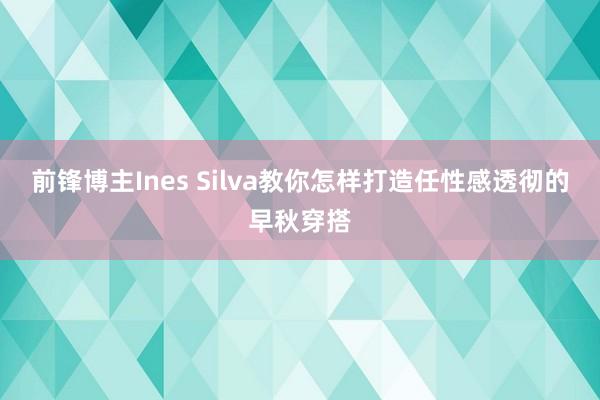 前锋博主Ines Silva教你怎样打造任性感透彻的早秋穿搭