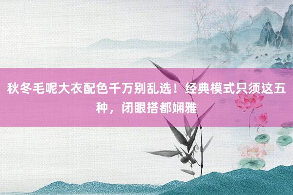 秋冬毛呢大衣配色千万别乱选！经典模式只须这五种，闭眼搭都娴雅