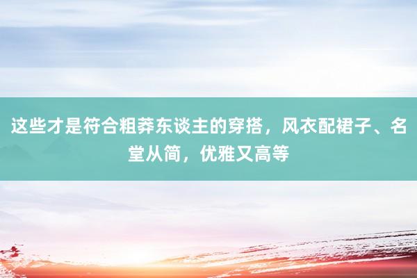 这些才是符合粗莽东谈主的穿搭，风衣配裙子、名堂从简，优雅又高等