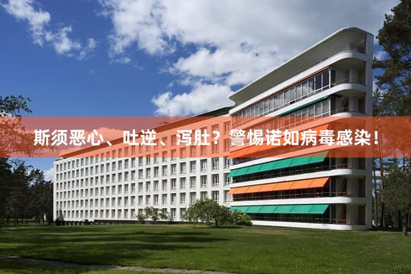 斯须恶心、吐逆、泻肚？警惕诺如病毒感染！