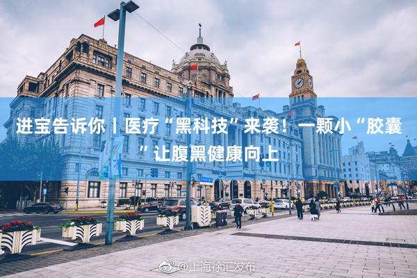 进宝告诉你丨医疗“黑科技”来袭！一颗小“胶囊”让腹黑健康向上