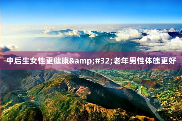 中后生女性更健康&#32;老年男性体魄更好