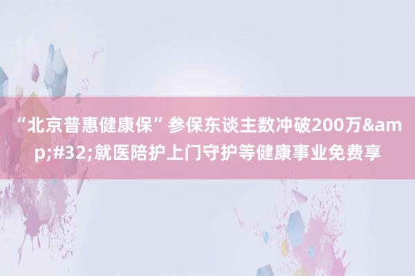 “北京普惠健康保”参保东谈主数冲破200万&#32;就医陪护上门守护等健康事业免费享