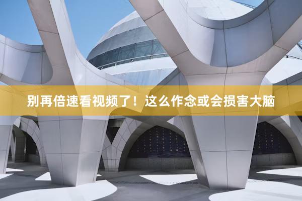 别再倍速看视频了！这么作念或会损害大脑
