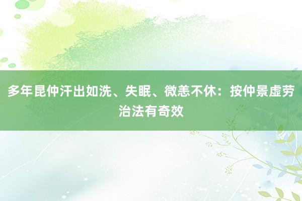 多年昆仲汗出如洗、失眠、微恙不休：按仲景虚劳治法有奇效