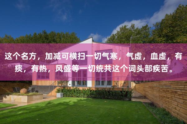 这个名方，加减可横扫一切气寒，气虚，血虚，有痰，有热，风盛等一切统共这个词头部疾苦。