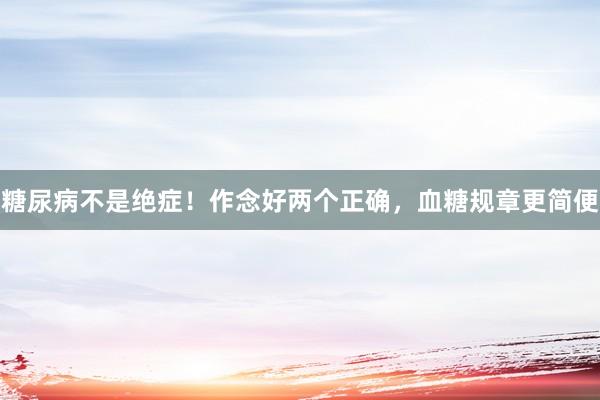 糖尿病不是绝症！作念好两个正确，血糖规章更简便
