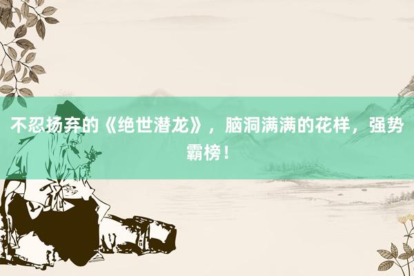 不忍扬弃的《绝世潜龙》，脑洞满满的花样，强势霸榜！