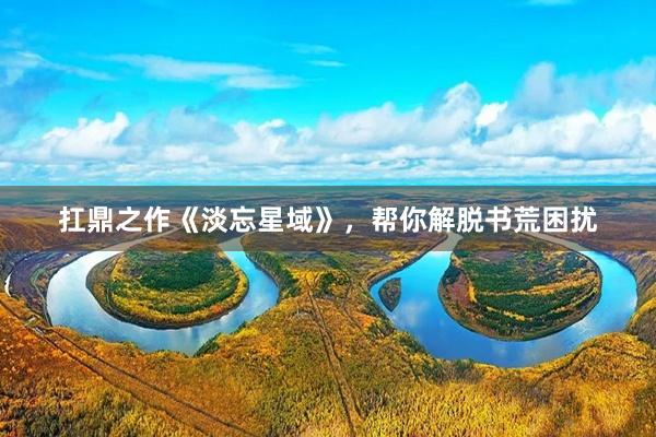 扛鼎之作《淡忘星域》，帮你解脱书荒困扰