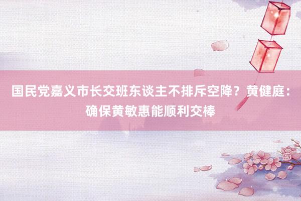 国民党嘉义市长交班东谈主不排斥空降？黄健庭：确保黄敏惠能顺利交棒