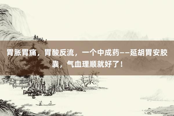胃胀胃痛，胃酸反流，一个中成药——延胡胃安胶囊，气血理顺就好了！