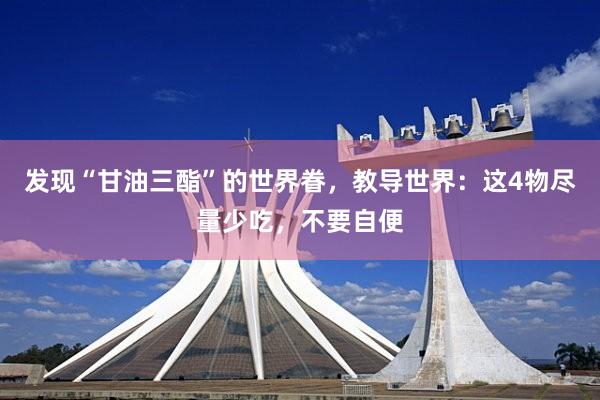 发现“甘油三酯”的世界眷，教导世界：这4物尽量少吃，不要自便