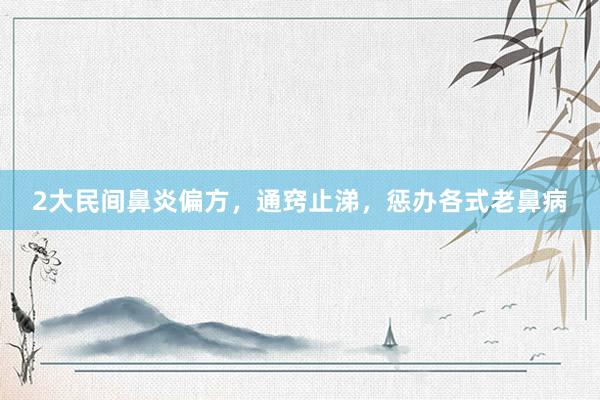 2大民间鼻炎偏方，通窍止涕，惩办各式老鼻病