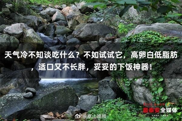 天气冷不知谈吃什么？不如试试它，高卵白低脂肪，适口又不长胖，妥妥的下饭神器！