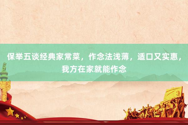 保举五谈经典家常菜，作念法浅薄，适口又实惠，我方在家就能作念