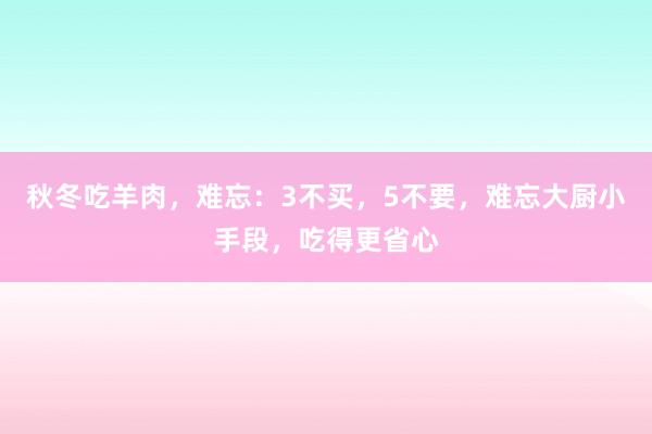 秋冬吃羊肉，难忘：3不买，5不要，难忘大厨小手段，吃得更省心