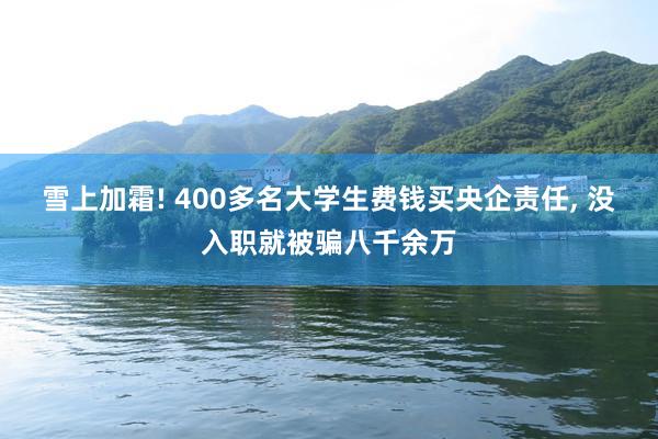 雪上加霜! 400多名大学生费钱买央企责任, 没入职就被骗八千余万