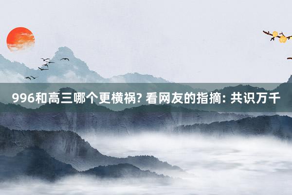 996和高三哪个更横祸? 看网友的指摘: 共识万千