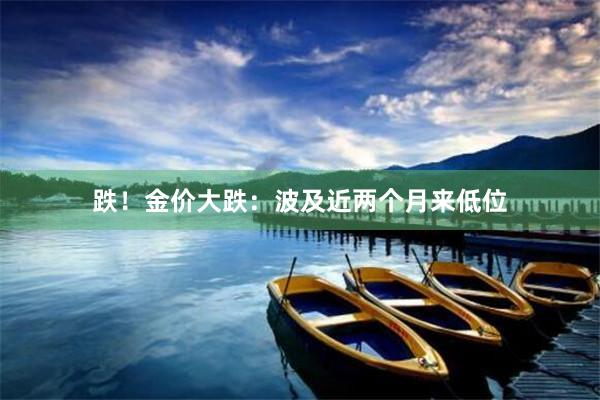 跌！金价大跌：波及近两个月来低位