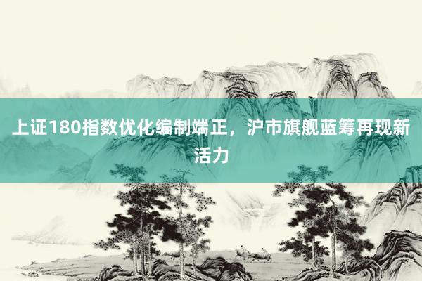 上证180指数优化编制端正，沪市旗舰蓝筹再现新活力