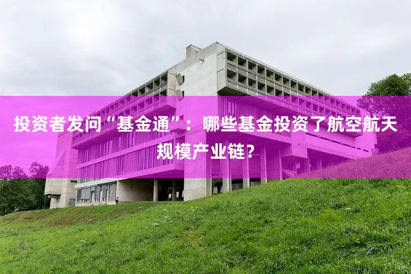 投资者发问“基金通”：哪些基金投资了航空航天规模产业链？