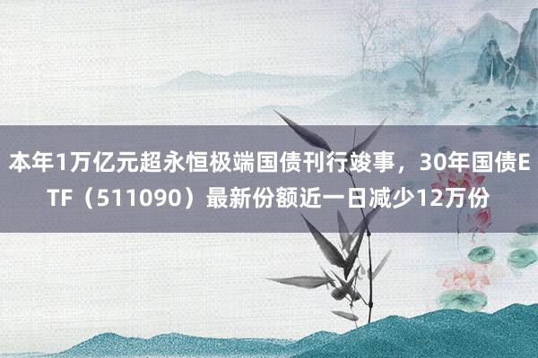 本年1万亿元超永恒极端国债刊行竣事，30年国债ETF（511090）最新份额近一日减少12万份