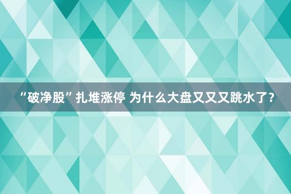 “破净股”扎堆涨停 为什么大盘又又又跳水了？