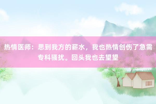 热情医师：思到我方的薪水，我也热情创伤了急需专科骚扰。回头我也去望望