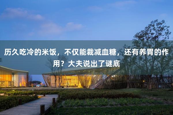 历久吃冷的米饭，不仅能裁减血糖，还有养胃的作用？大夫说出了谜底