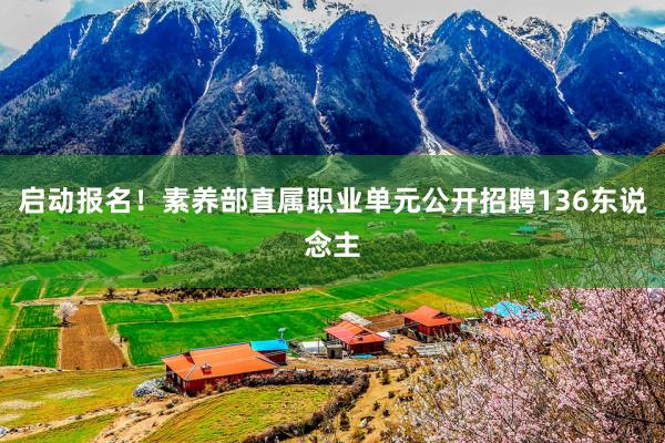 启动报名！素养部直属职业单元公开招聘136东说念主
