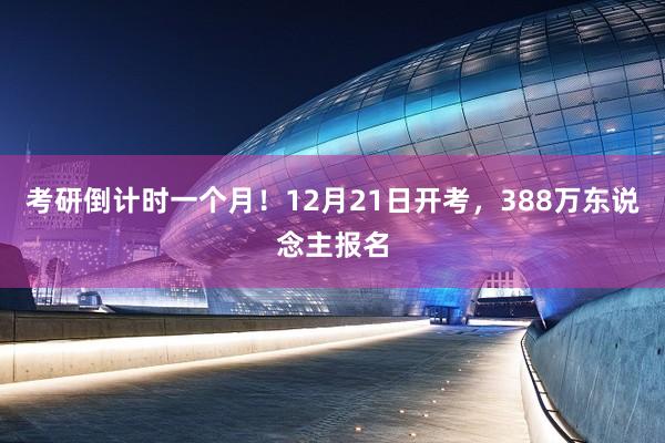 考研倒计时一个月！12月21日开考，388万东说念主报名