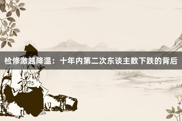检修激越降温：十年内第二次东谈主数下跌的背后