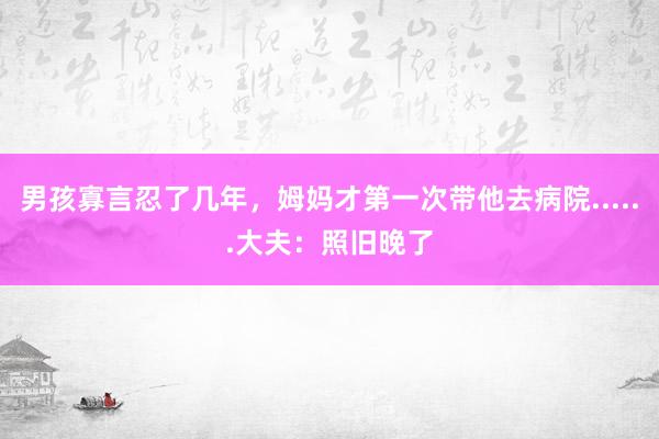 男孩寡言忍了几年，姆妈才第一次带他去病院......大夫：照旧晚了