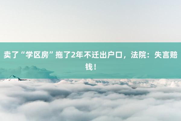 卖了“学区房”拖了2年不迁出户口，法院：失言赔钱！