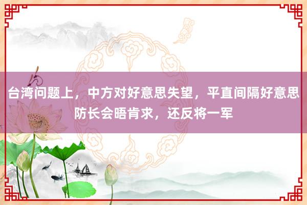 台湾问题上，中方对好意思失望，平直间隔好意思防长会晤肯求，还反将一军
