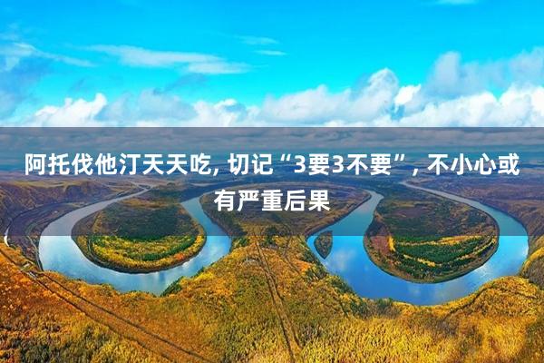 阿托伐他汀天天吃, 切记“3要3不要”, 不小心或有严重后果