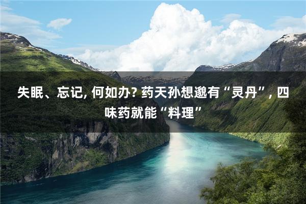 失眠、忘记, 何如办? 药天孙想邈有“灵丹”, 四味药就能“料理”