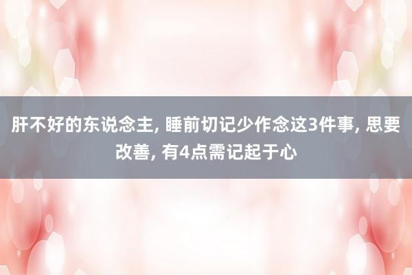 肝不好的东说念主, 睡前切记少作念这3件事, 思要改善, 有4点需记起于心