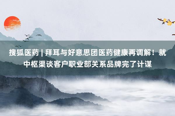 搜狐医药 | 拜耳与好意思团医药健康再调解！就中枢渠谈客户职业部关系品牌完了计谋