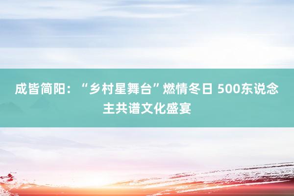 成皆简阳：“乡村星舞台”燃情冬日 500东说念主共谱文化盛宴