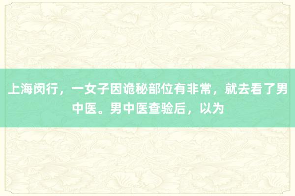 上海闵行，一女子因诡秘部位有非常，就去看了男中医。男中医查验后，以为