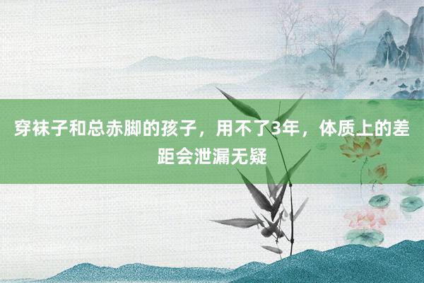 穿袜子和总赤脚的孩子，用不了3年，体质上的差距会泄漏无疑