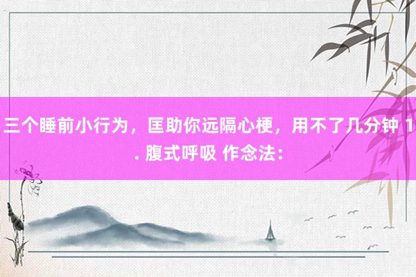 三个睡前小行为，匡助你远隔心梗，用不了几分钟 1. 腹式呼吸 作念法：