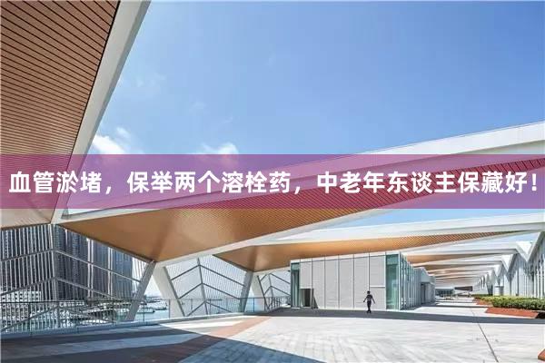 血管淤堵，保举两个溶栓药，中老年东谈主保藏好！