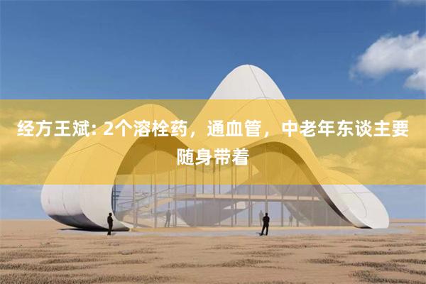 经方王斌: 2个溶栓药，通血管，中老年东谈主要随身带着